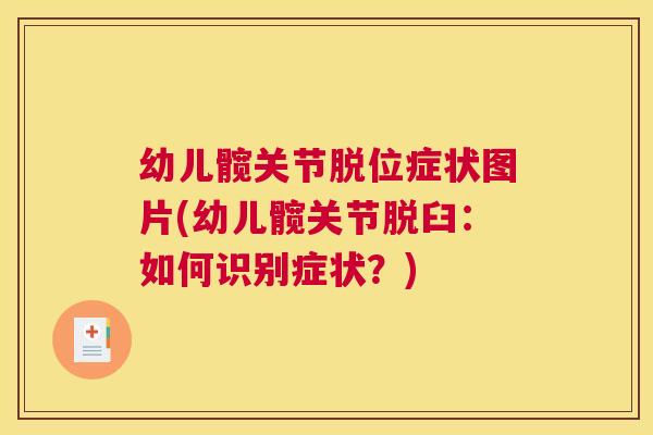 幼儿髋关节脱位症状图片(幼儿髋关节脱臼：如何识别症状？)