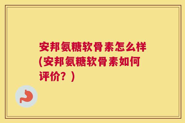 安邦氨糖软骨素怎么样(安邦氨糖软骨素如何评价？)