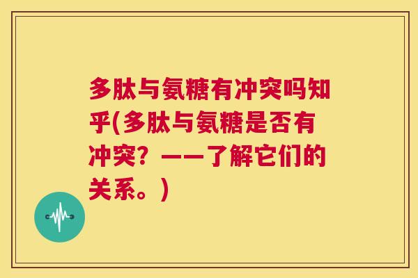 多肽与氨糖有冲突吗知乎(多肽与氨糖是否有冲突?——了解它们的关系。) 多肽与氨糖有冲突吗知乎(多肽与氨糖是否有冲突?——了解它们的关系。)