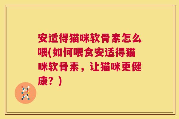 安适得猫咪软骨素怎么喂(如何喂食安适得猫咪软骨素，让猫咪更健康？)