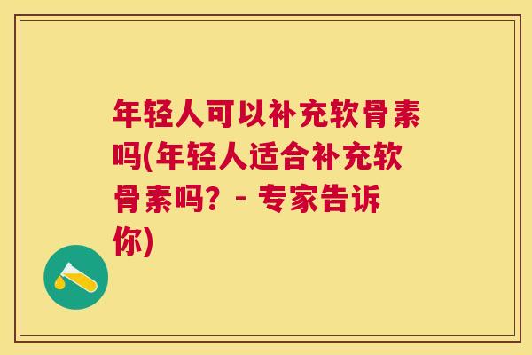 年轻人可以补充软骨素吗(年轻人适合补充软骨素吗？- 专家告诉你)
