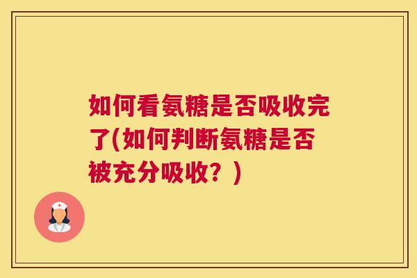 如何看氨糖是否吸收完了(如何判断氨糖是否被充分吸收？)