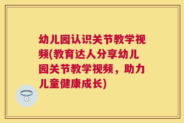 幼儿园认识关节教学视频(教育达人分享幼儿园关节教学视频，助力儿童健康成长)