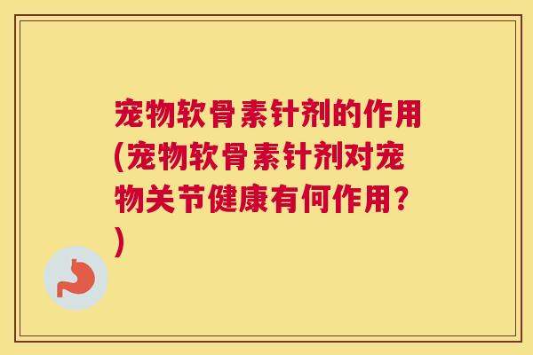 宠物软骨素针剂的作用(宠物软骨素针剂对宠物关节健康有何作用？)
