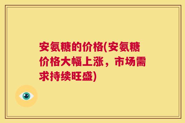 安氨糖的价格(安氨糖价格大幅上涨，市场需求持续旺盛)