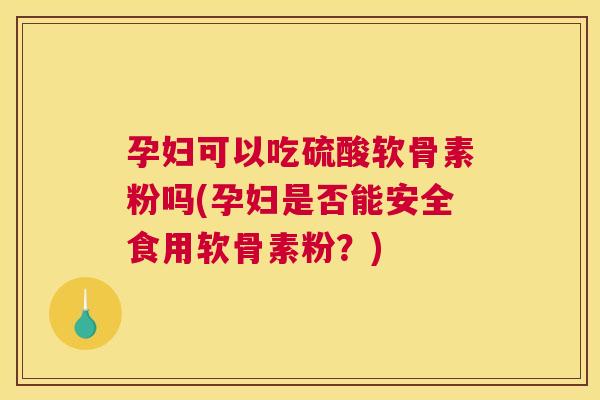 孕妇可以吃硫酸软骨素粉吗(孕妇是否能安全食用软骨素粉？)