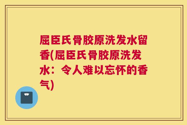 屈臣氏骨胶原洗发水留香(屈臣氏骨胶原洗发水：令人难以忘怀的香气)