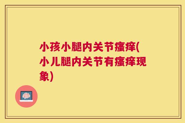 小孩小腿内关节瘙痒(小儿腿内关节有瘙痒现象)