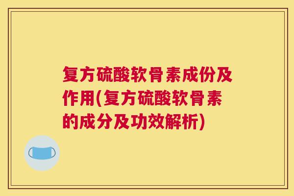 复方硫酸软骨素成份及作用(复方硫酸软骨素的成分及功效解析)