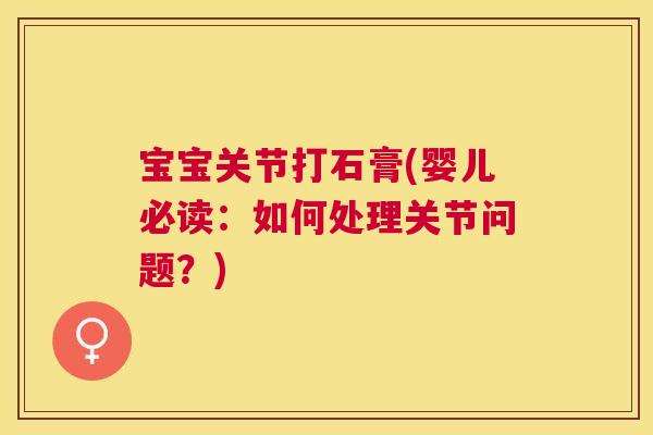 宝宝关节打石膏(婴儿必读：如何处理关节问题？)