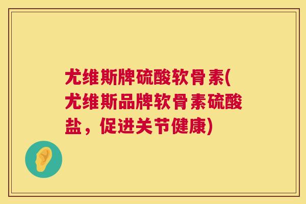 尤维斯牌硫酸软骨素(尤维斯品牌软骨素硫酸盐，促进关节健康)