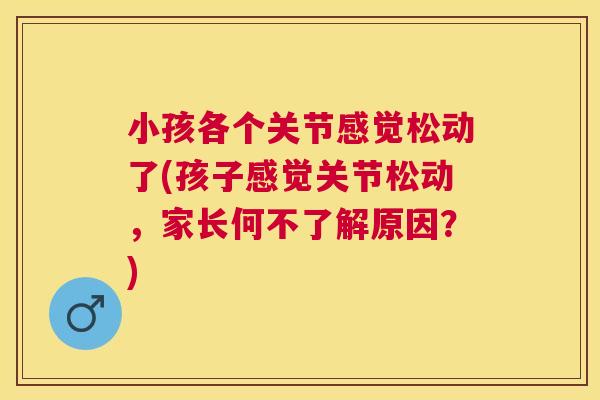 小孩各个关节感觉松动了(孩子感觉关节松动，家长何不了解原因？)