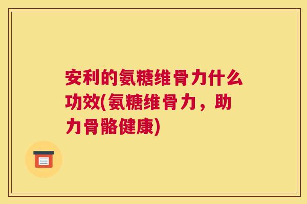 安利的氨糖维骨力什么功效(氨糖维骨力，助力骨骼健康)