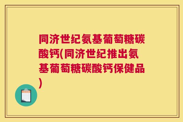 同济世纪氨基葡萄糖碳酸钙(同济世纪推出氨基葡萄糖碳酸钙保健品)
