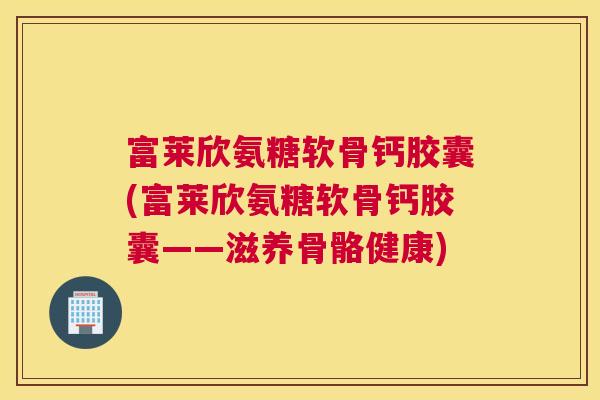 富莱欣氨糖软骨钙胶囊(富莱欣氨糖软骨钙胶囊——滋养骨骼健康)