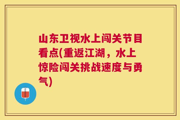 山东卫视水上闯关节目看点(重返江湖，水上惊险闯关挑战速度与勇气)