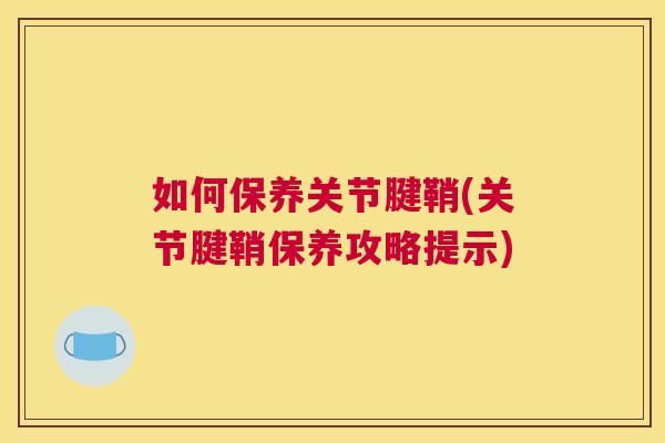 如何保养关节腱鞘(关节腱鞘保养攻略提示)