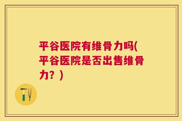 平谷医院有维骨力吗(平谷医院是否出售维骨力？)