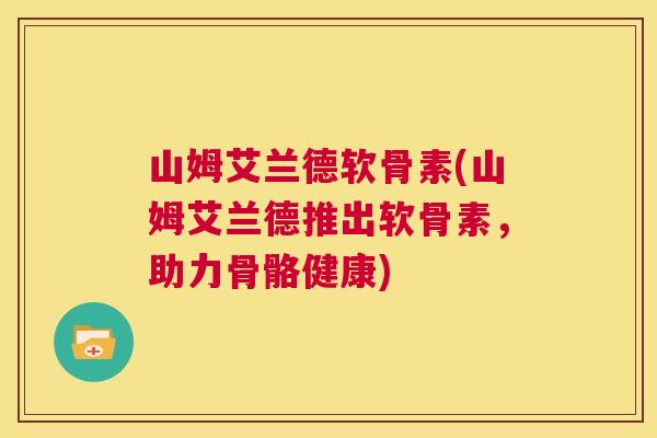 山姆艾兰德软骨素(山姆艾兰德推出软骨素，助力骨骼健康)