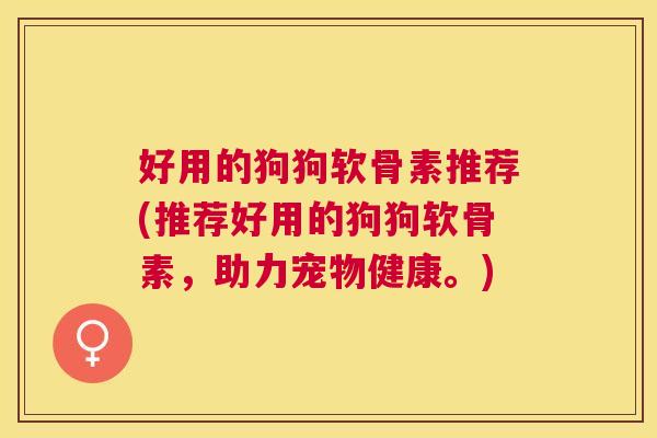 好用的狗狗软骨素推荐(推荐好用的狗狗软骨素，助力宠物健康。)
