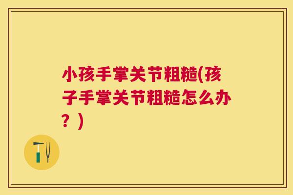 小孩手掌关节粗糙(孩子手掌关节粗糙怎么办？)