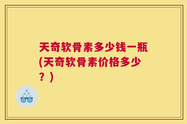 天奇软骨素多少钱一瓶(天奇软骨素价格多少？)