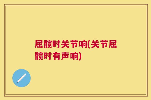 屈髋时关节响(关节屈髋时有声响)