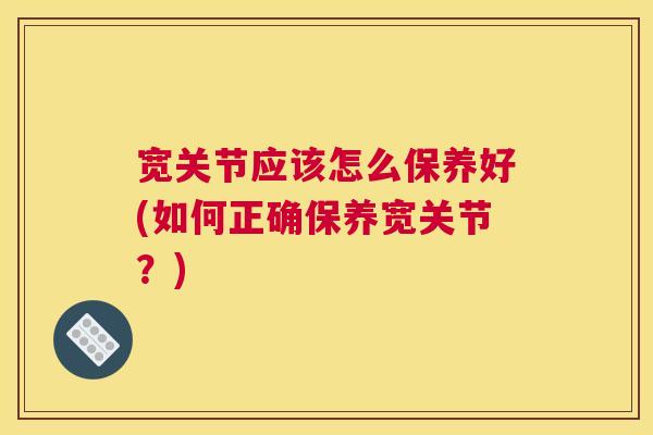 宽关节应该怎么保养好(如何正确保养宽关节？)
