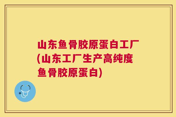 山东鱼骨胶原蛋白工厂(山东工厂生产高纯度鱼骨胶原蛋白)
