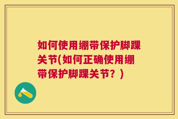 如何使用绷带保护脚踝关节(如何正确使用绷带保护脚踝关节？)