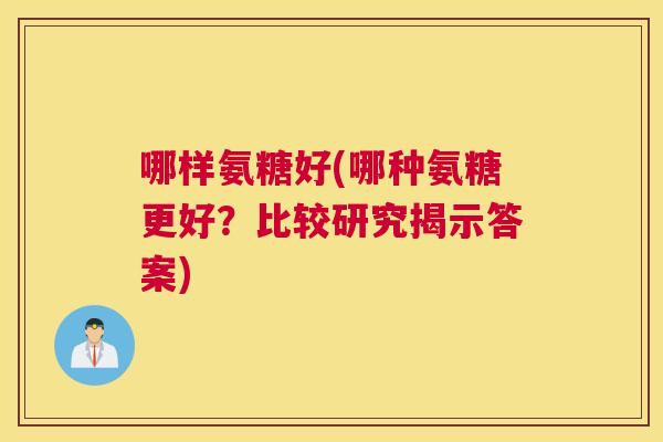 哪样氨糖好(哪种氨糖更好？比较研究揭示答案)