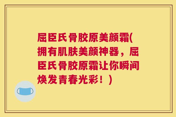 屈臣氏骨胶原美颜霜(拥有肌肤美颜神器，屈臣氏骨胶原霜让你瞬间焕发青春光彩！)