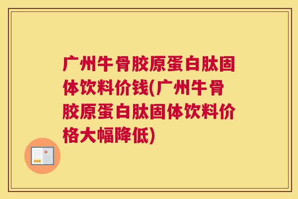 广州牛骨胶原蛋白肽固体饮料价钱(广州牛骨胶原蛋白肽固体饮料价格大幅降低)