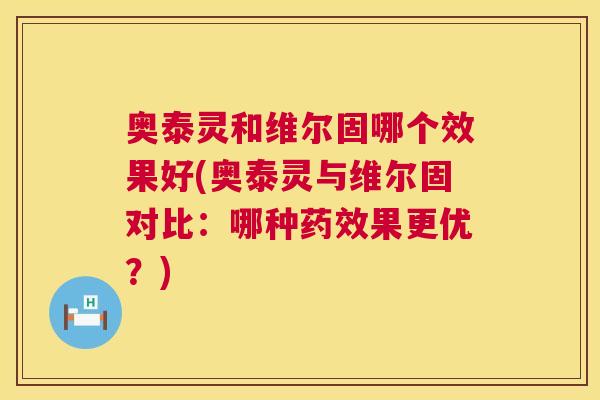 奥泰灵和维尔固哪个效果好(奥泰灵与维尔固对比:哪种果更优?) 奥泰灵和维尔固哪个效果好(奥泰灵与维尔固对比:哪种果更优?)