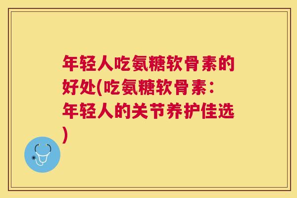 年轻人吃氨糖软骨素的好处(吃氨糖软骨素：年轻人的关节养护佳选)