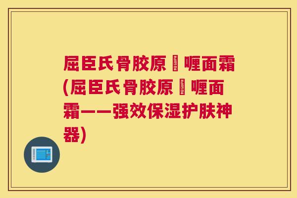 屈臣氏骨胶原啫喱面霜(屈臣氏骨胶原啫喱面霜——强效保湿护肤神器)