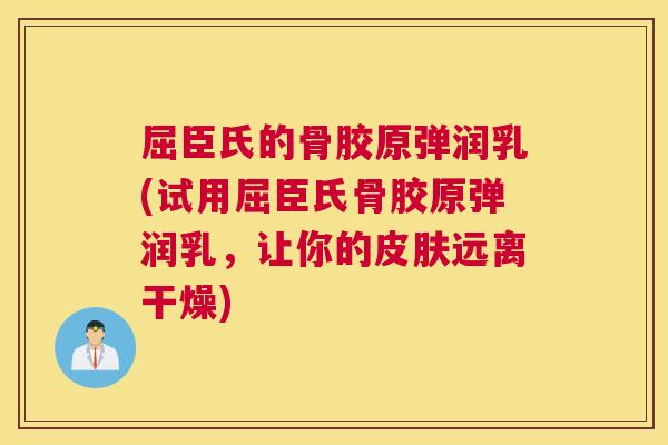屈臣氏的骨胶原弹润乳(试用屈臣氏骨胶原弹润乳，让你的皮肤远离干燥)
