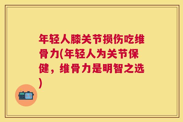年轻人膝关节损伤吃维骨力(年轻人为关节保健，维骨力是明智之选)