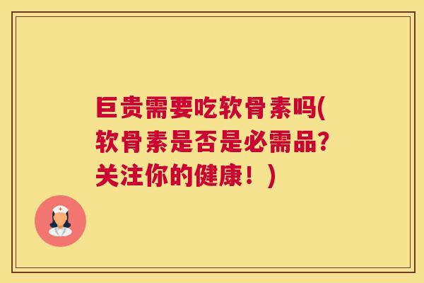 巨贵需要吃软骨素吗(软骨素是否是必需品？关注你的健康！)