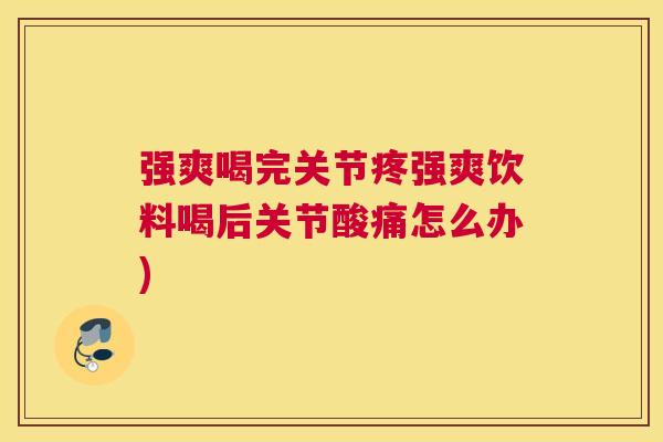 强爽喝完关节疼强爽饮料喝后关节酸痛怎么办)