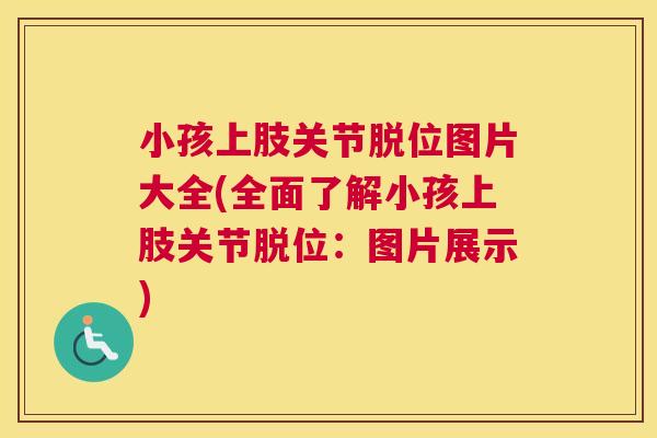 小孩上肢关节脱位图片大全(全面了解小孩上肢关节脱位：图片展示)