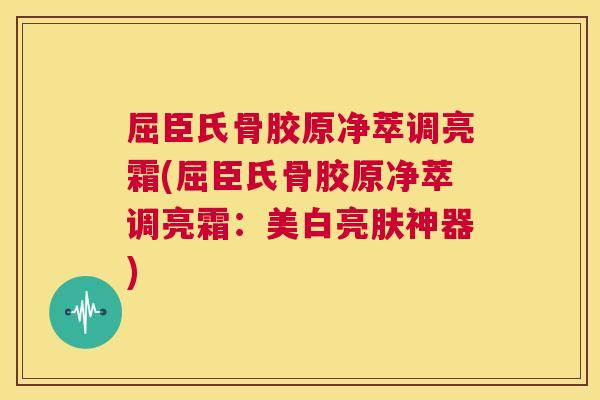 屈臣氏骨胶原净萃调亮霜(屈臣氏骨胶原净萃调亮霜：美白亮肤神器)