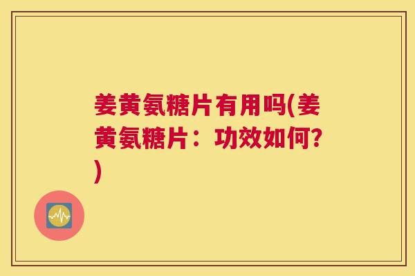 姜黄氨糖片有用吗(姜黄氨糖片：功效如何？)