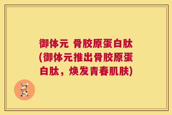 御体元 骨胶原蛋白肽(御体元推出骨胶原蛋白肽，焕发青春肌肤)