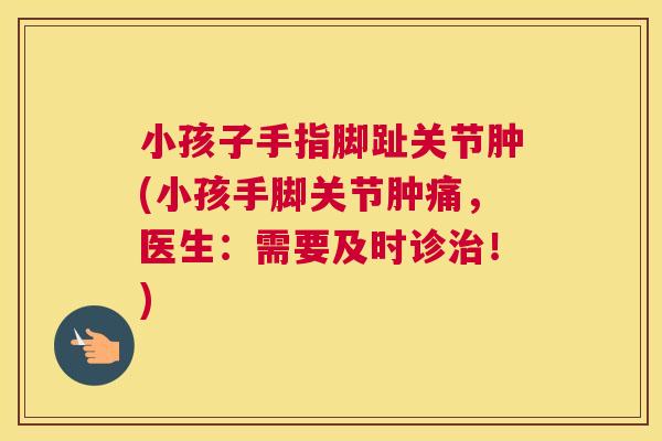小孩子手指脚趾关节肿(小孩手脚关节肿痛，医生：需要及时诊治！)