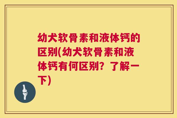 幼犬软骨素和液体钙的区别(幼犬软骨素和液体钙有何区别？了解一下)