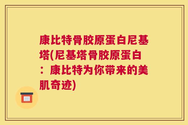 康比特骨胶原蛋白尼基塔(尼基塔骨胶原蛋白：康比特为你带来的美肌奇迹)