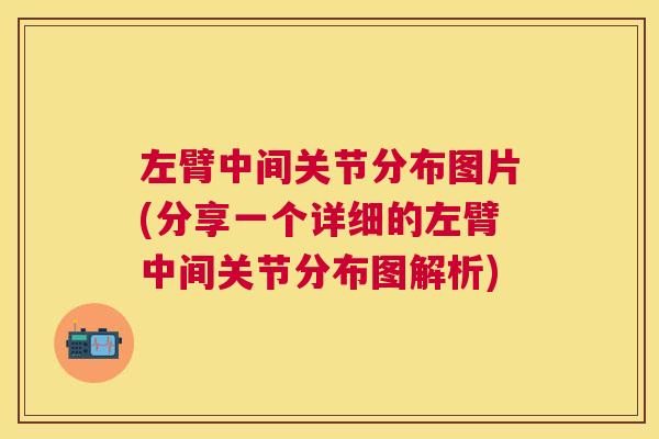 左臂中间关节分布图片(分享一个详细的左臂中间关节分布图解析)