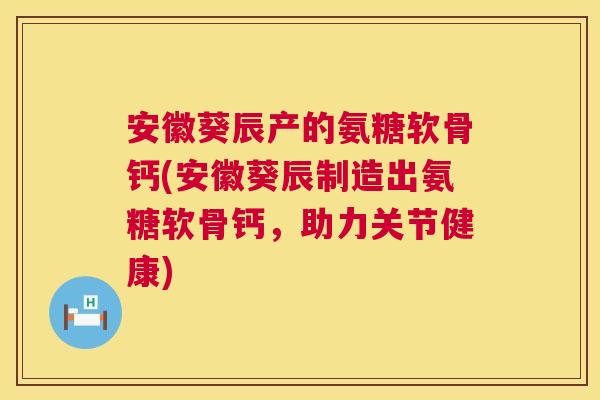 安徽葵辰产的氨糖软骨钙(安徽葵辰制造出氨糖软骨钙，助力关节健康)