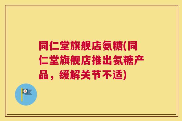 同仁堂旗舰店氨糖(同仁堂旗舰店推出氨糖产品，缓解关节不适)